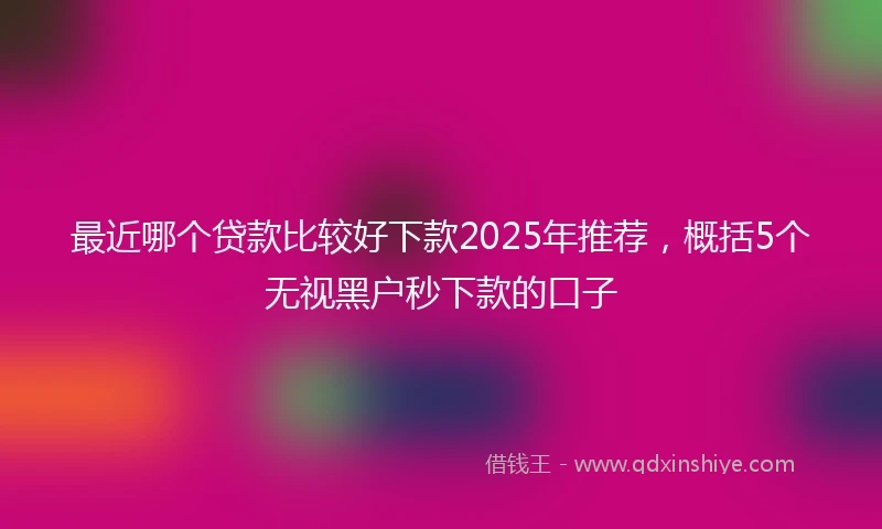 最近哪个贷款比较好下款2025年推荐，概括5个无视黑户秒下款的口子