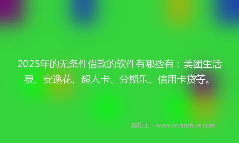 2025年的无条件借款的软件有哪些有：美团生活费、安逸花、超人卡、分期乐、信用卡贷等。