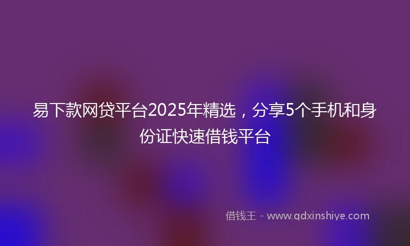 易下款网贷平台2025年精选，分享5个手机和身份证快速借钱平台