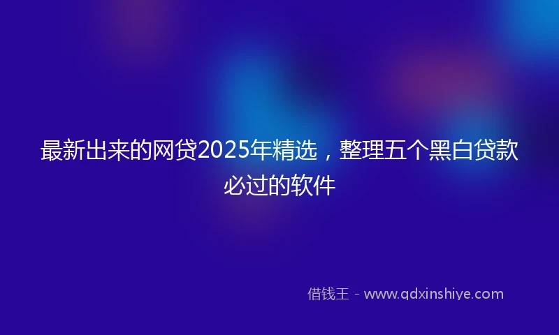 最新出来的网贷2025年精选，整理五个黑白贷款必过的软件