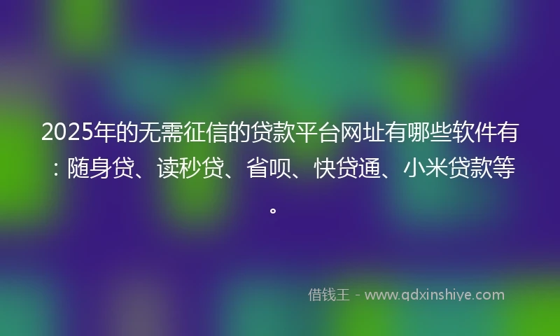 2025年的无需征信的贷款平台网址有哪些软件有：随身贷、读秒贷、省呗、快贷通、小米贷款等。