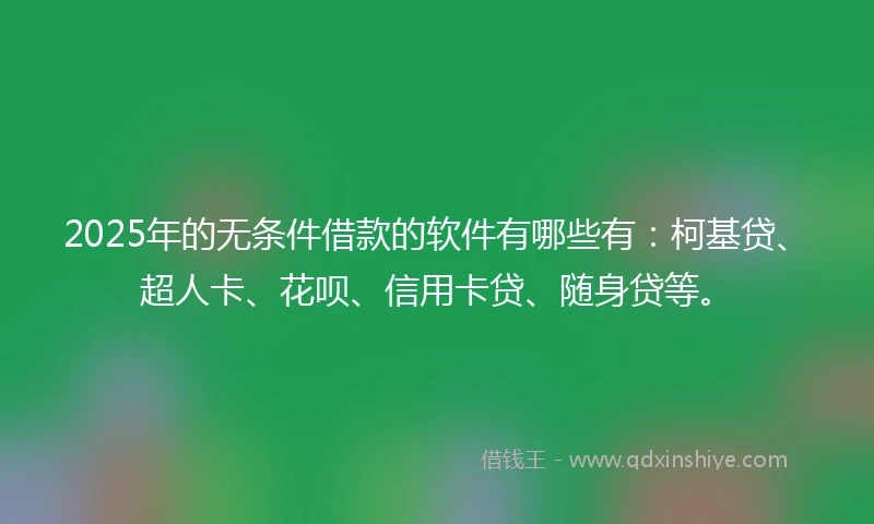 2025年的无条件借款的软件有哪些有：柯基贷、超人卡、花呗、信用卡贷、随身贷等。