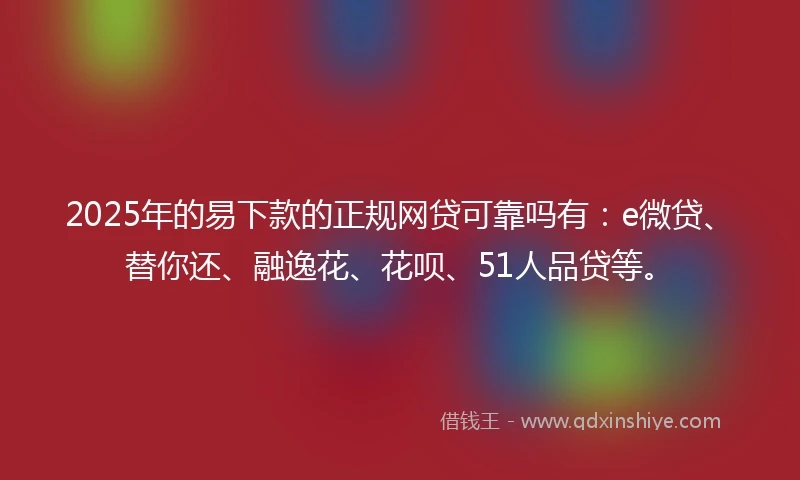 2025年的易下款的正规网贷可靠吗有：e微贷、替你还、融逸花、花呗、51人品贷等。