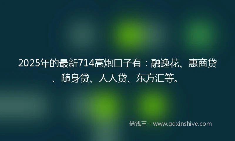 2025年的最新714高炮口子有：融逸花、惠商贷、随身贷、人人贷、东方汇等。
