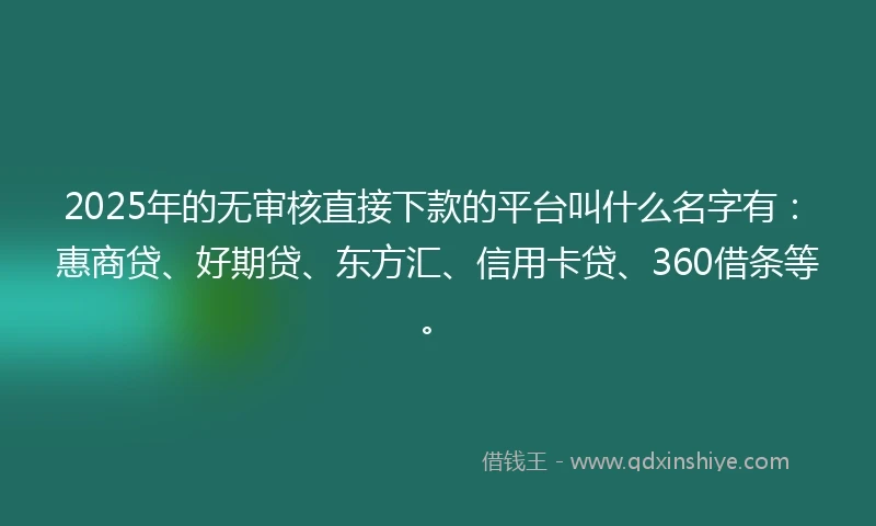 2025年的无审核直接下款的平台叫什么名字有：惠商贷、好期贷、东方汇、信用卡贷、360借条等。