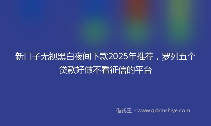 新口子无视黑白夜间下款2025年推荐，罗列五个贷款好做不看征信的平台