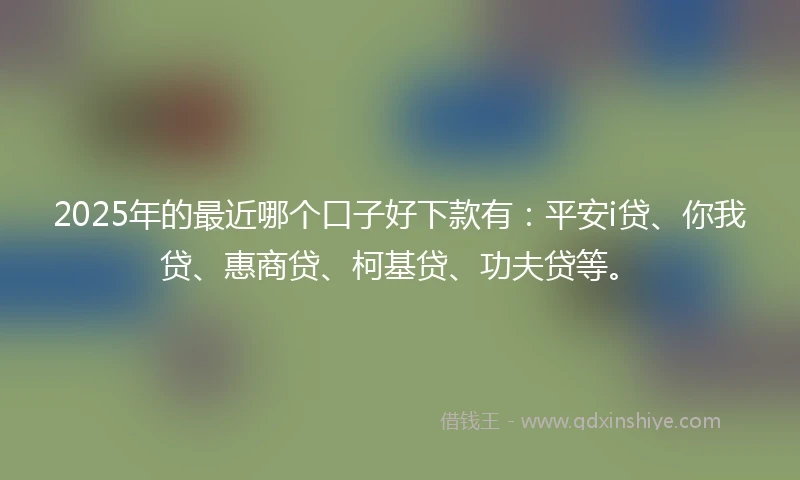 2025年的最近哪个口子好下款有：平安i贷、你我贷、惠商贷、柯基贷、功夫贷等。