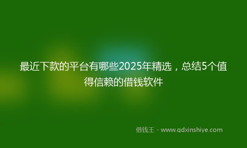 最近下款的平台有哪些2025年精选,总结5个值得信赖的借钱软件