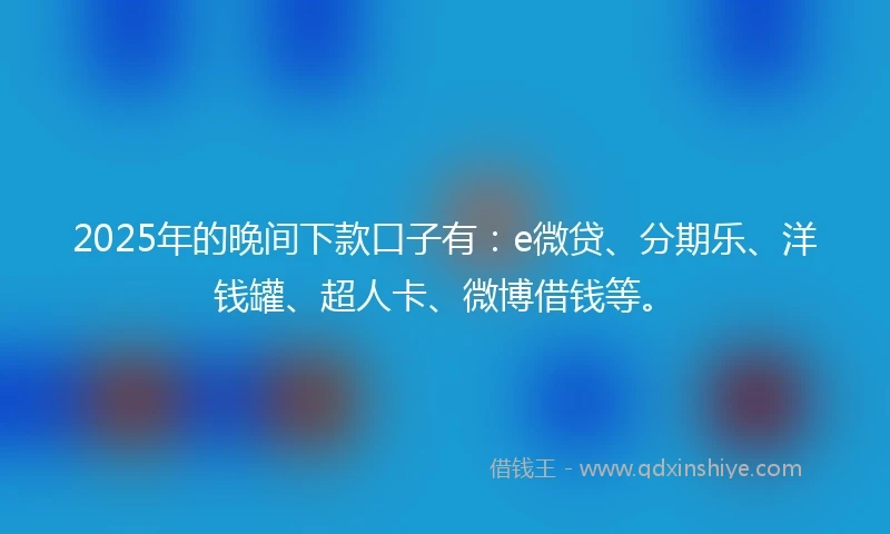 2025年的晚间下款口子有：e微贷、分期乐、洋钱罐、超人卡、微博借钱等。