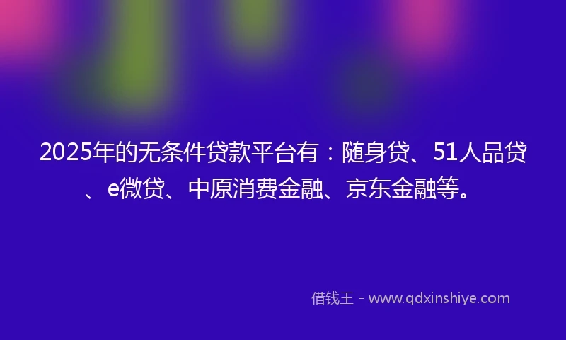 2025年的无条件贷款平台有：随身贷、51人品贷、e微贷、中原消费金融、京东金融等。