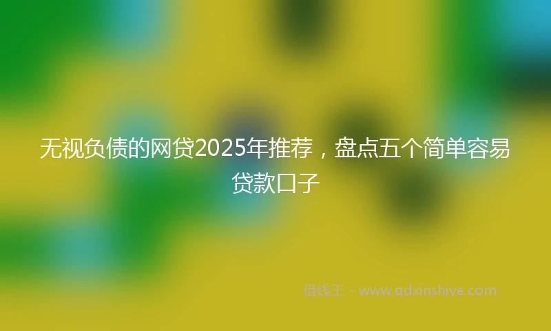 无视负债的网贷2025年推荐，盘点五个简单容易贷款口子