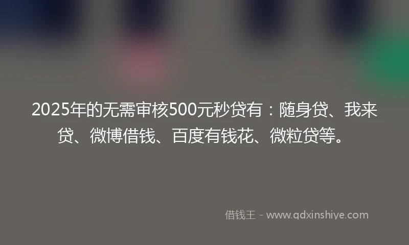 2025年的无需审核500元秒贷有:随身贷、我来贷、微博借钱、百度有钱花、微粒贷等。