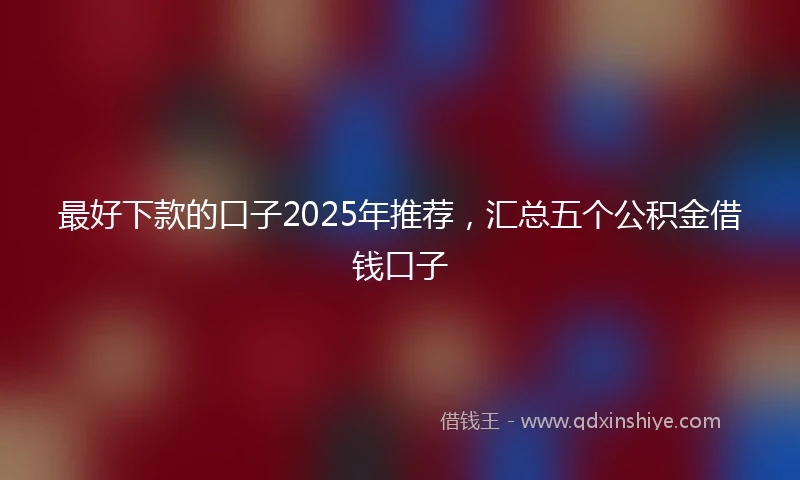 最好下款的口子2025年推荐，汇总五个公积金借钱口子