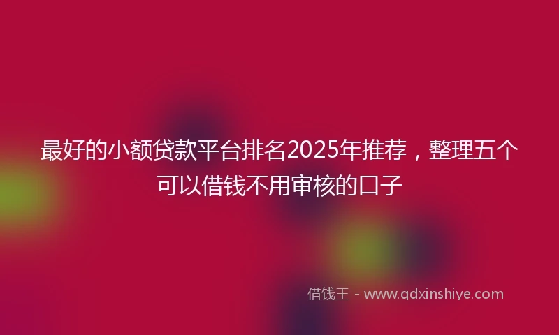 最好的小额贷款平台排名2025年推荐,整理五个可以借钱不用审核的口子