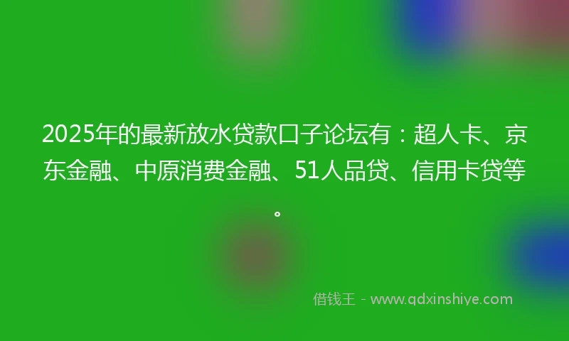 2025年的最新放水贷款口子论坛有：超人卡、京东金融、中原消费金融、51人品贷、信用卡贷等。