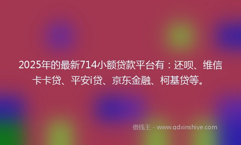 2025年的最新714小额贷款平台有：还呗、维信卡卡贷、平安i贷、京东金融、柯基贷等。