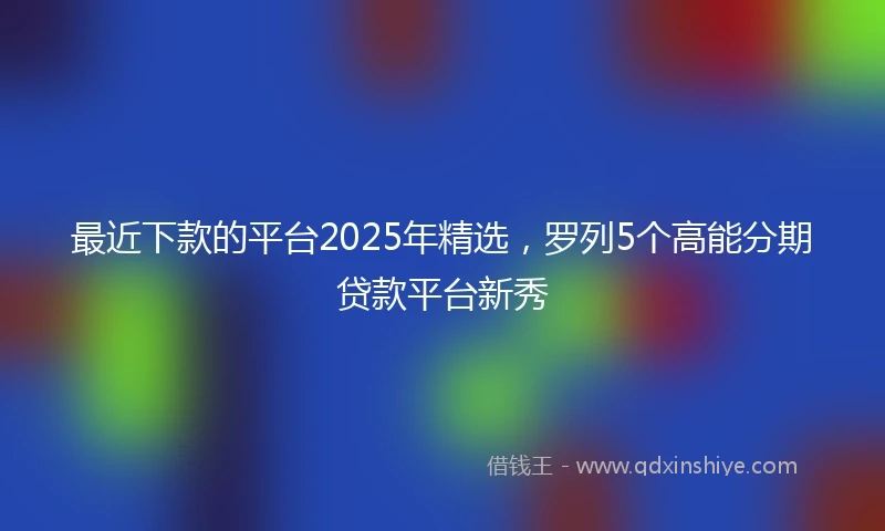 最近下款的平台2025年精选，罗列5个高能分期贷款平台新秀