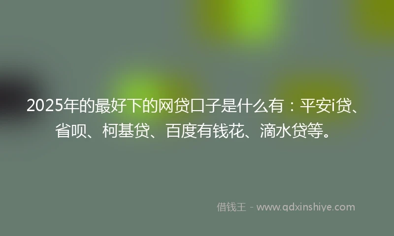 2025年的最好下的网贷口子是什么有：平安i贷、省呗、柯基贷、百度有钱花、滴水贷等。