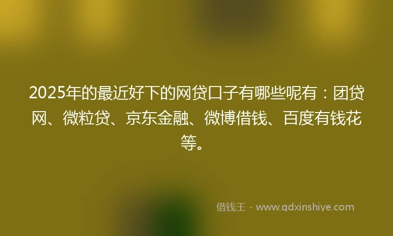2025年的最近好下的网贷口子有哪些呢有：团贷网、微粒贷、京东金融、微博借钱、百度有钱花等。