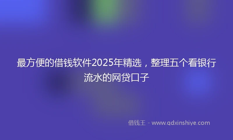 最方便的借钱软件2025年精选，整理五个看银行流水的网贷口子