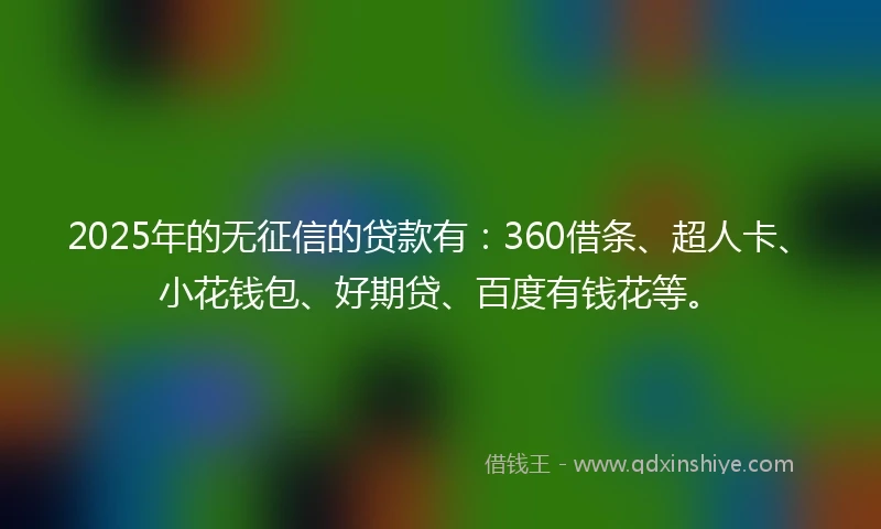 2025年的无征信的贷款有:360借条、超人卡、小花钱包、好期贷、百度有钱花等。