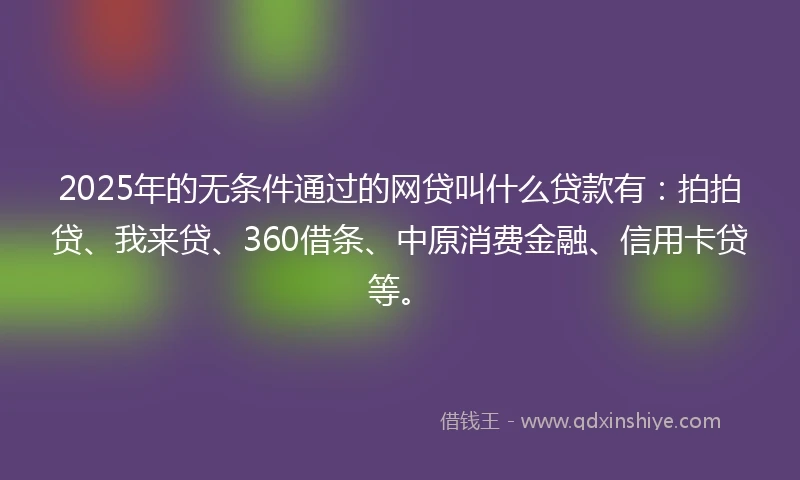 2025年的无条件通过的网贷叫什么贷款有：拍拍贷、我来贷、360借条、中原消费金融、信用卡贷等。