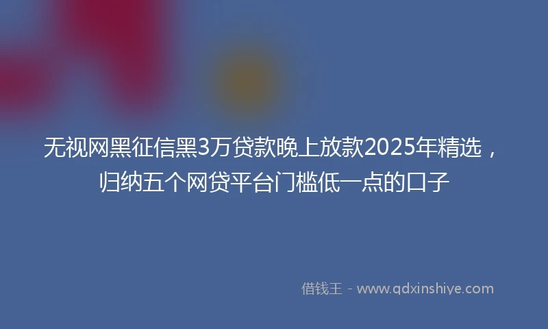 无视网黑征信黑3万贷款晚上放款2025年精选，归纳五个网贷平台门槛低一点的口子