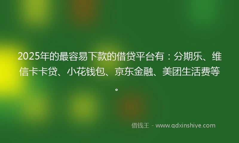 2025年的最容易下款的借贷平台有:分期乐、维信卡卡贷、小花钱包、京东金融、美团生活费等。