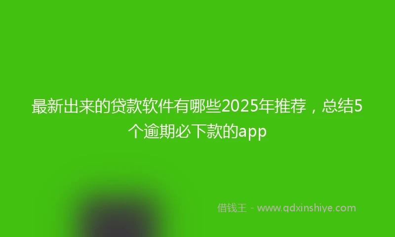 最新出来的贷款软件有哪些2025年推荐,总结5个逾期必下款的app