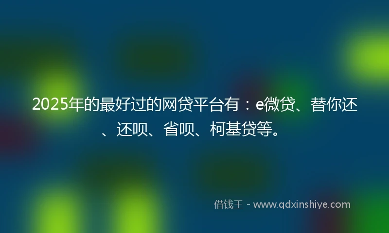 2025年的最好过的网贷平台有：e微贷、替你还、还呗、省呗、柯基贷等。