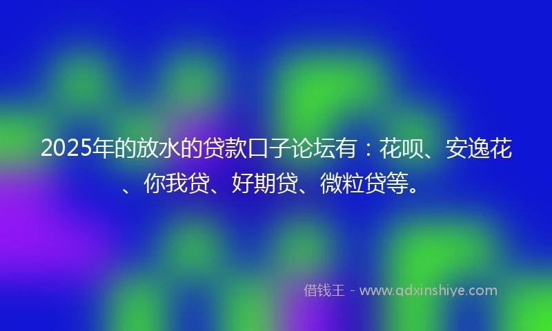 2025年的放水的贷款口子论坛有:花呗、安逸花、你我贷、好期贷、微粒贷等。