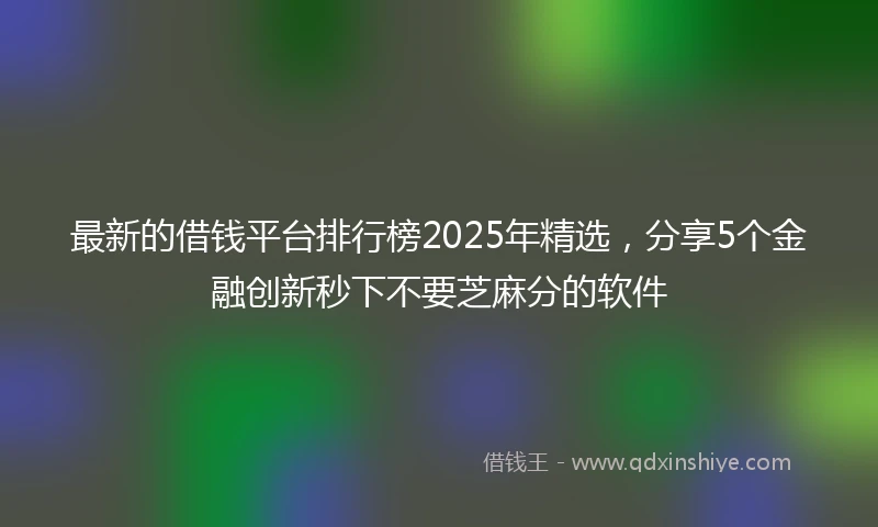 最新的借钱平台排行榜2025年精选,分享5个金融创新秒下不要芝麻分的软件