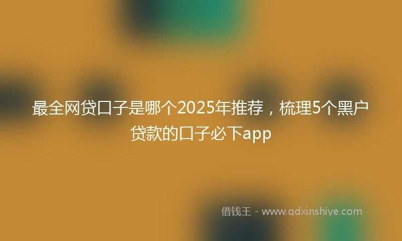 最全网贷口子是哪个2025年推荐，梳理5个黑户贷款的口子必下app