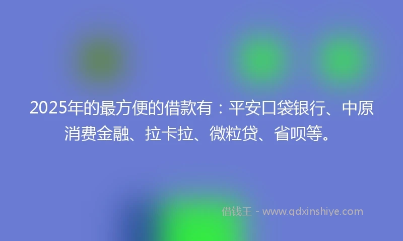 2025年的最方便的借款有：平安口袋银行、中原消费金融、拉卡拉、微粒贷、省呗等。
