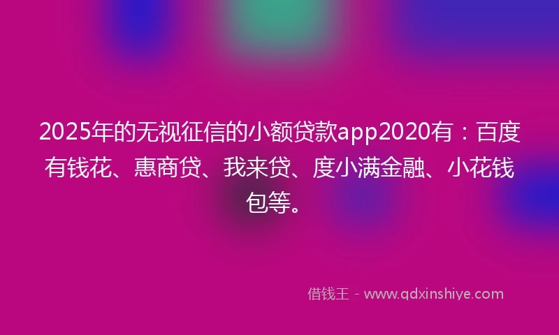2025年的无视征信的小额贷款app2020有：百度有钱花、惠商贷、我来贷、度小满金融、小花钱包等。
