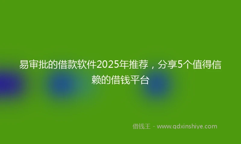 易审批的借款软件2025年推荐,分享5个值得信赖的借钱平台