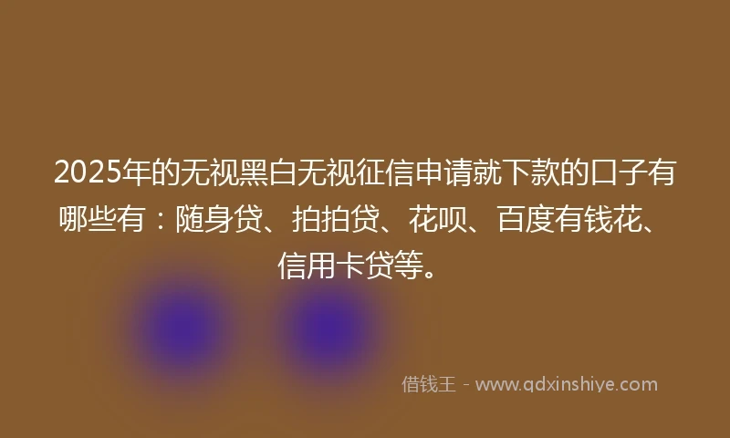 2025年的无视黑白无视征信申请就下款的口子有哪些有：随身贷、拍拍贷、花呗、百度有钱花、信用卡贷等。