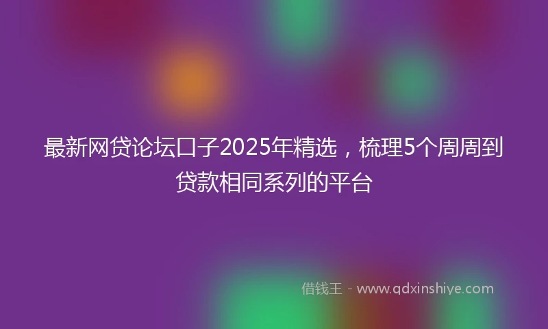 最新网贷论坛口子2025年精选，梳理5个周周到贷款相同系列的平台