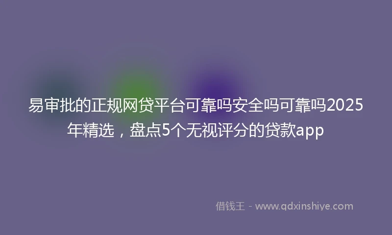 易审批的正规网贷平台可靠吗安全吗可靠吗2025年精选，盘点5个无视评分的贷款app