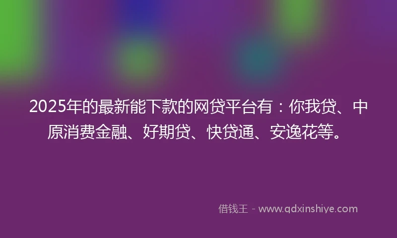 2025年的最新能下款的网贷平台有:你我贷、中原消费金融、好期贷、快贷通、安逸花等。