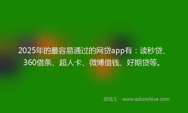 2025年的最容易通过的网贷app有：读秒贷、360借条、超人卡、微博借钱、好期贷等。