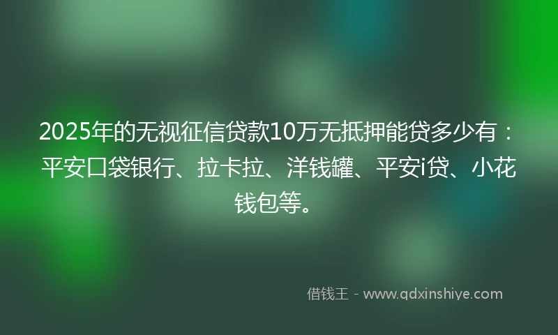 2025年的无视征信贷款10万无抵押能贷多少有：平安口袋银行、拉卡拉、洋钱罐、平安i贷、小花钱包等。