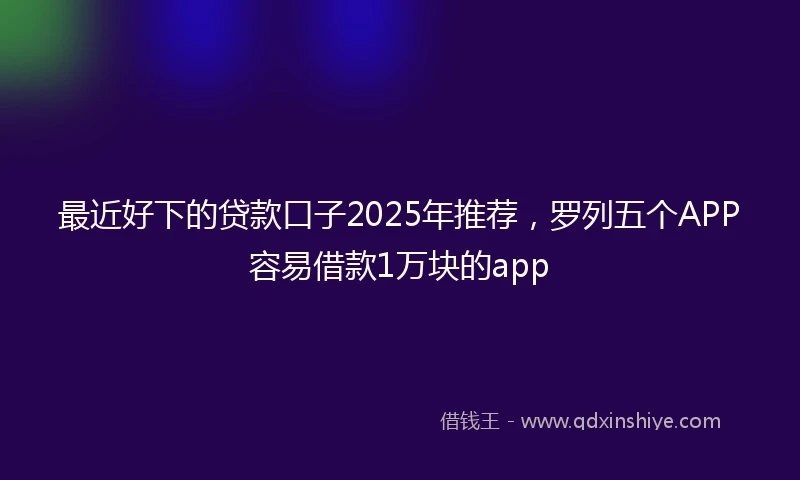 最近好下的贷款口子2025年推荐，罗列五个APP容易借款1万块的app