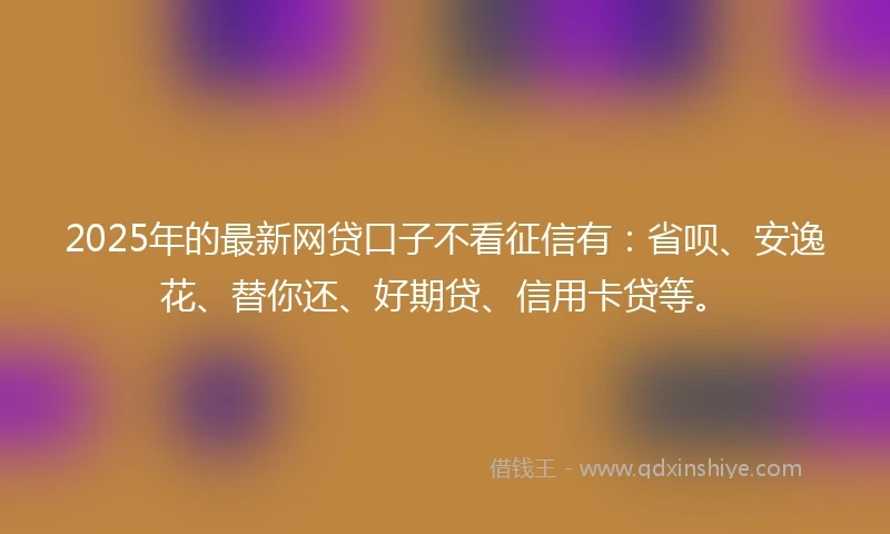 2025年的最新网贷口子不看征信有:省呗、安逸花、替你还、好期贷、信用卡贷等。