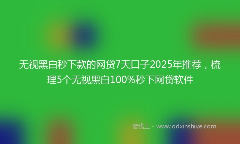 无视黑白秒下款的网贷7天口子2025年推荐,梳理5个无视黑白100%秒下网贷软件