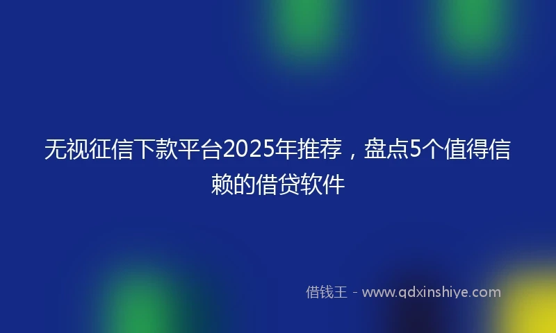 无视征信下款平台2025年推荐，盘点5个值得信赖的借贷软件