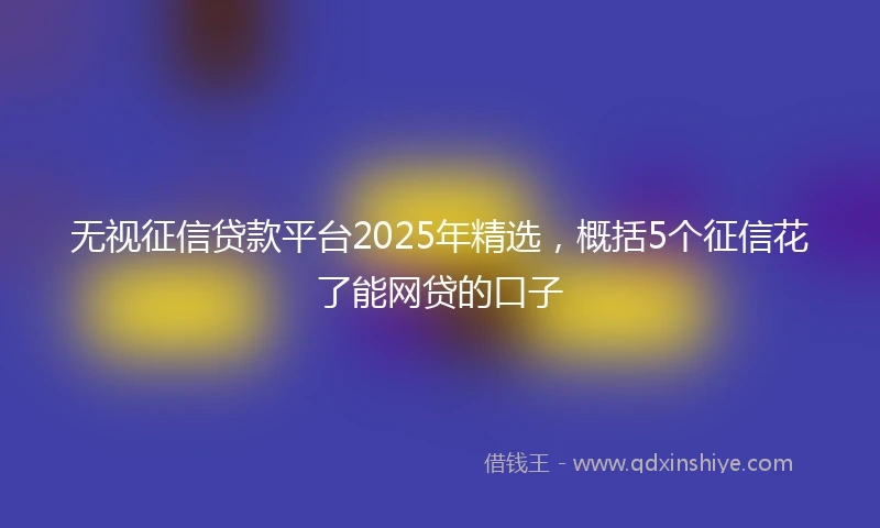 无视征信贷款平台2025年精选，概括5个征信花了能网贷的口子