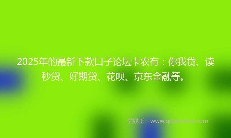2025年的最新下款口子论坛卡农有：你我贷、读秒贷、好期贷、花呗、京东金融等。