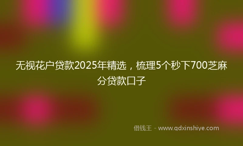 无视花户贷款2025年精选，梳理5个秒下700芝麻分贷款口子