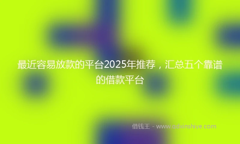 最近容易放款的平台2025年推荐，汇总五个靠谱的借款平台